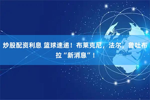 炒股配资利息 篮球速递！布莱克尼，法尔，鲁吐布拉“新消息”！
