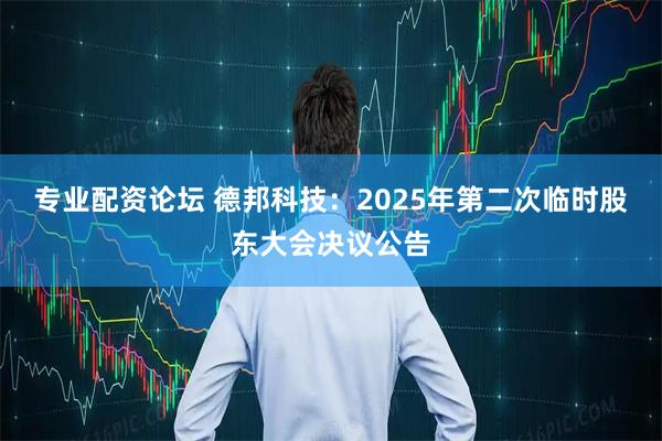 专业配资论坛 德邦科技：2025年第二次临时股东大会决议公告