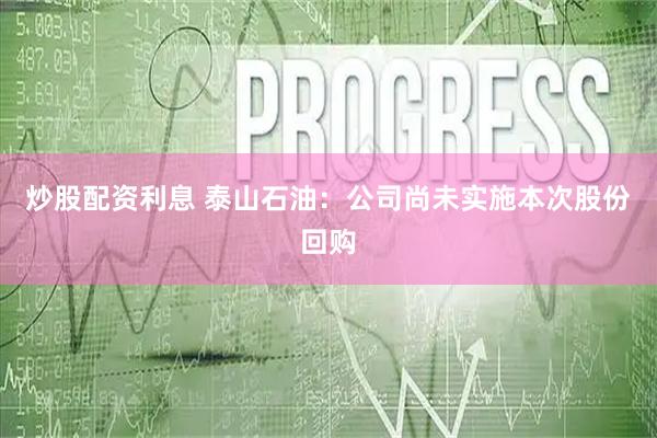 炒股配资利息 泰山石油：公司尚未实施本次股份回购