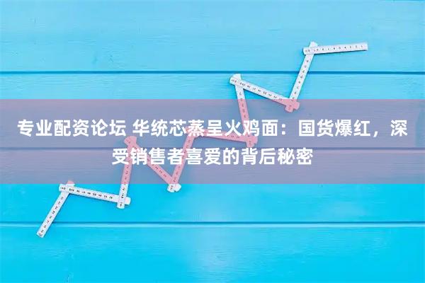 专业配资论坛 华统芯蒸呈火鸡面：国货爆红，深受销售者喜爱的背后秘密