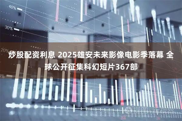 炒股配资利息 2025雄安未来影像电影季落幕 全球公开征集科幻短片367部
