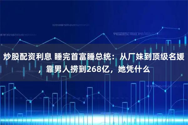 炒股配资利息 睡完首富睡总统：从厂妹到顶级名媛，靠男人捞到268亿，她凭什么