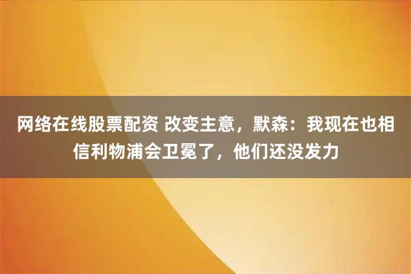网络在线股票配资 改变主意，默森：我现在也相信利物浦会卫冕了，他们还没发力