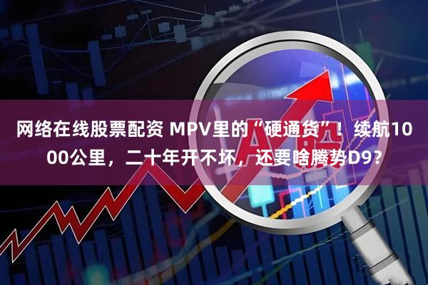 网络在线股票配资 MPV里的“硬通货”！续航1000公里，二十年开不坏，还要啥腾势D9？