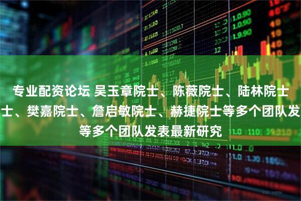 专业配资论坛 吴玉章院士、陈薇院士、陆林院士、舒红兵院士、樊嘉院士、詹启敏院士、赫捷院士等多个团队发表最新研究