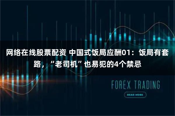 网络在线股票配资 中国式饭局应酬01：饭局有套路，“老司机”也易犯的4个禁忌