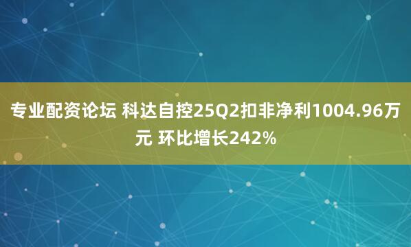 专业配资论坛 科达自控25Q2扣非净利1004.96万元 环比增长242%