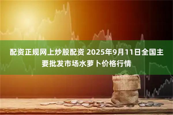配资正规网上炒股配资 2025年9月11日全国主要批发市场水萝卜价格行情