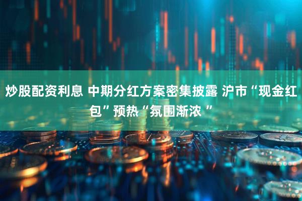 炒股配资利息 中期分红方案密集披露 沪市“现金红包”预热“氛围渐浓 ”