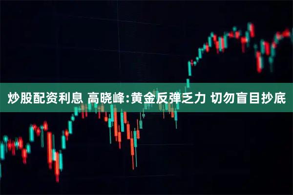 炒股配资利息 高晓峰:黄金反弹乏力 切勿盲目抄底