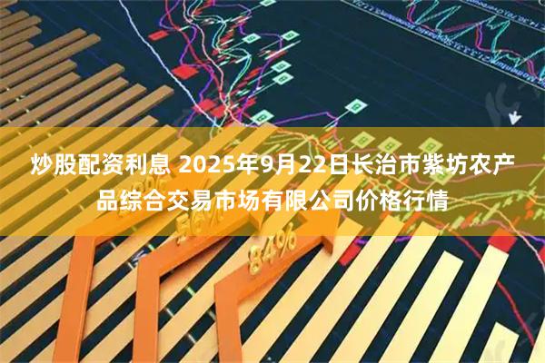炒股配资利息 2025年9月22日长治市紫坊农产品综合交易市场有限公司价格行情