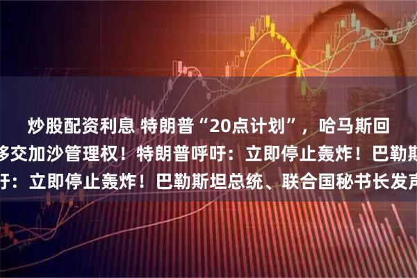 炒股配资利息 特朗普“20点计划”，哈马斯回应了：同意释放人质、移交加沙管理权！特朗普呼吁：立即停止轰炸！巴勒斯坦总统、联合国秘书长发声