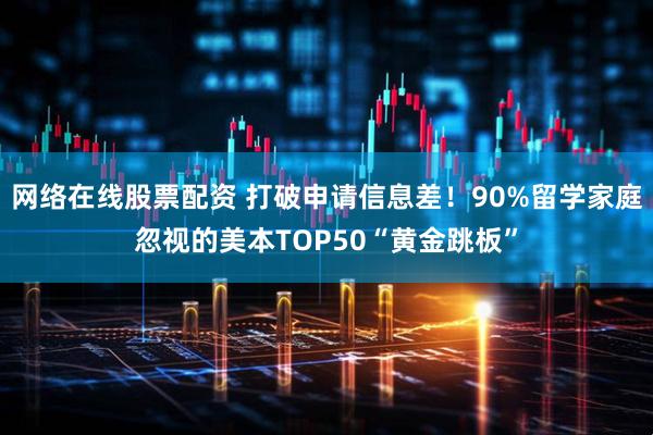 网络在线股票配资 打破申请信息差！90%留学家庭忽视的美本TOP50“黄金跳板”
