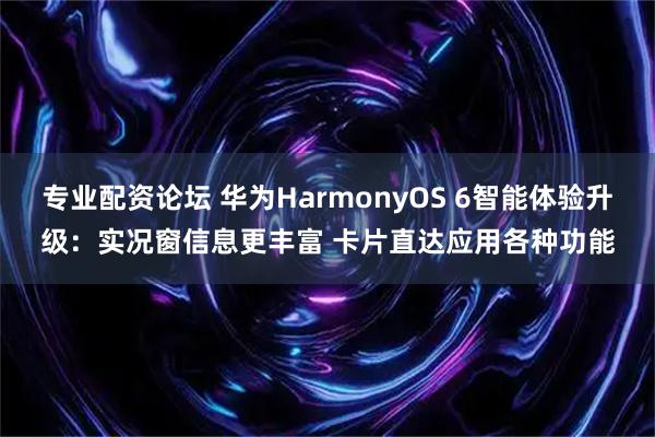 专业配资论坛 华为HarmonyOS 6智能体验升级：实况窗信息更丰富 卡片直达应用各种功能