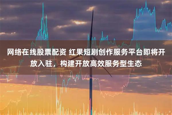 网络在线股票配资 红果短剧创作服务平台即将开放入驻，构建开放高效服务型生态