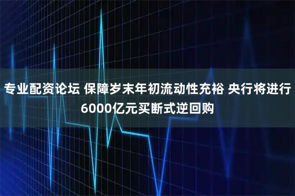 专业配资论坛 保障岁末年初流动性充裕 央行将进行6000亿元买断式逆回购