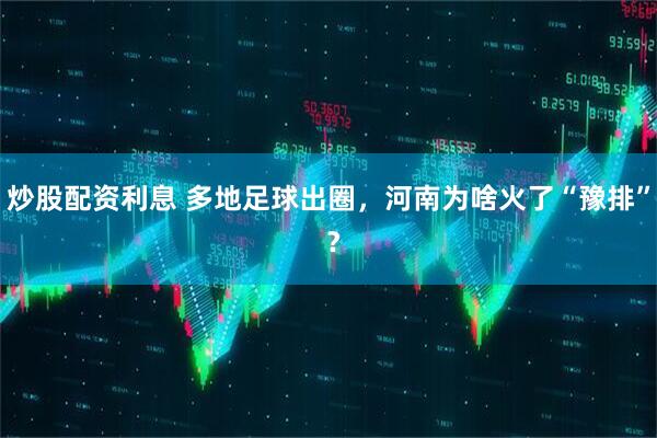 炒股配资利息 多地足球出圈，河南为啥火了“豫排” ？