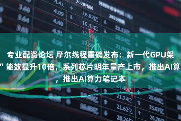 专业配资论坛 摩尔线程重磅发布：新一代GPU架构“花港”能效提升10倍，系列芯片明年量产上市，推出AI算力笔记本
