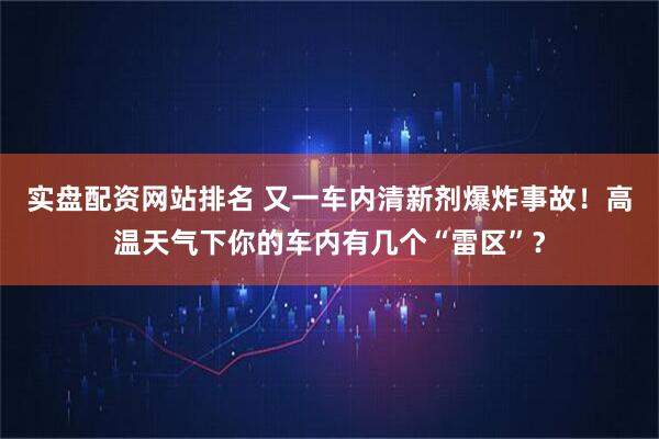 实盘配资网站排名 又一车内清新剂爆炸事故！高温天气下你的车内有几个“雷区”？