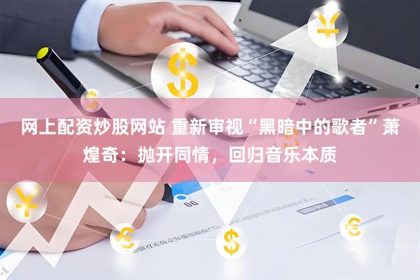 网上配资炒股网站 重新审视“黑暗中的歌者”萧煌奇：抛开同情，回归音乐本质