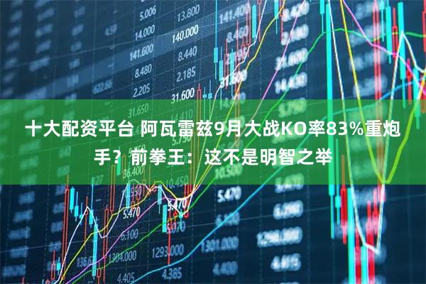 十大配资平台 阿瓦雷兹9月大战KO率83%重炮手？前拳王：这不是明智之举