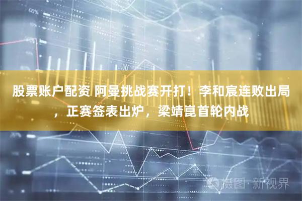 股票账户配资 阿曼挑战赛开打！李和宸连败出局，正赛签表出炉，梁靖崑首轮内战