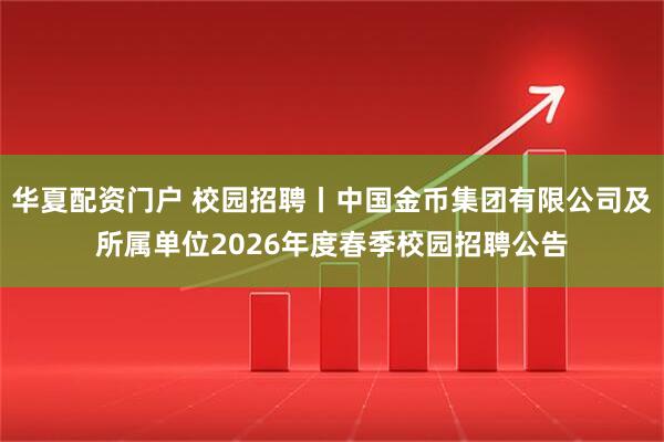 华夏配资门户 校园招聘丨中国金币集团有限公司及所属单位2026年度春季校园招聘公告