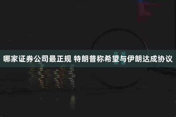 哪家证券公司最正规 特朗普称希望与伊朗达成协议
