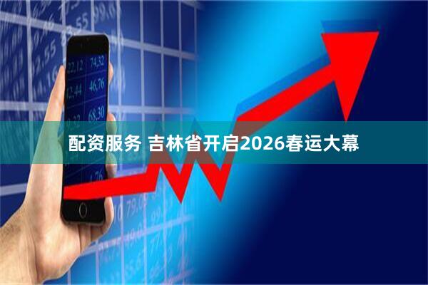 配资服务 吉林省开启2026春运大幕