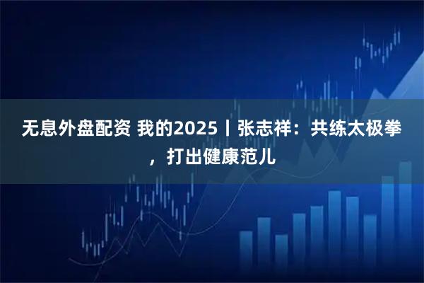 无息外盘配资 我的2025丨张志祥：共练太极拳，打出健康范儿