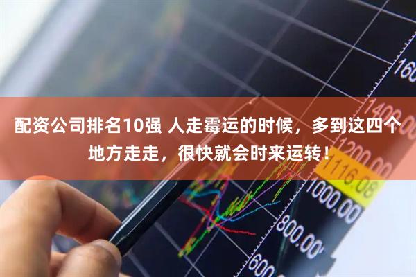 配资公司排名10强 人走霉运的时候，多到这四个地方走走，很快就会时来运转！