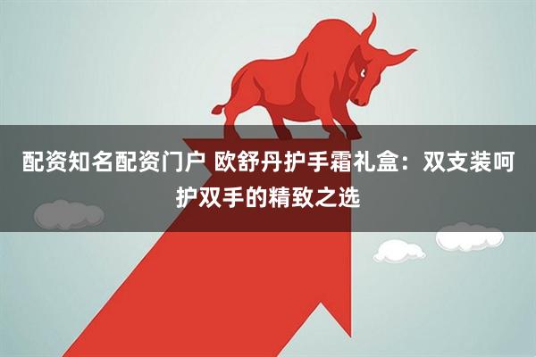 配资知名配资门户 欧舒丹护手霜礼盒：双支装呵护双手的精致之选