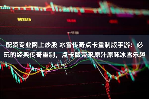 配资专业网上炒股 冰雪传奇点卡重制版手游：必玩的经典传奇重制，点卡版带来原汁原味冰雪乐趣