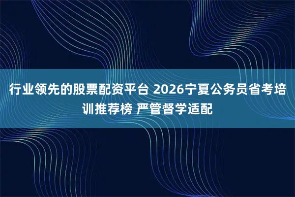 行业领先的股票配资平台 2026宁夏公务员省考培训推荐榜 严管督学适配