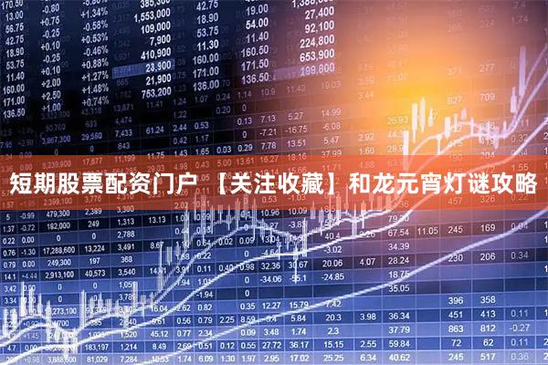 短期股票配资门户 【关注收藏】和龙元宵灯谜攻略