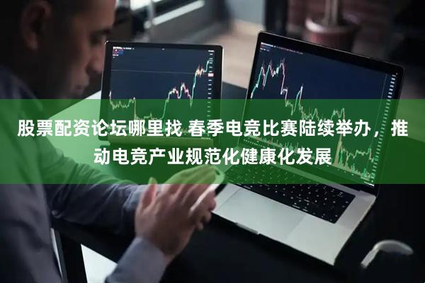 股票配资论坛哪里找 春季电竞比赛陆续举办，推动电竞产业规范化健康化发展