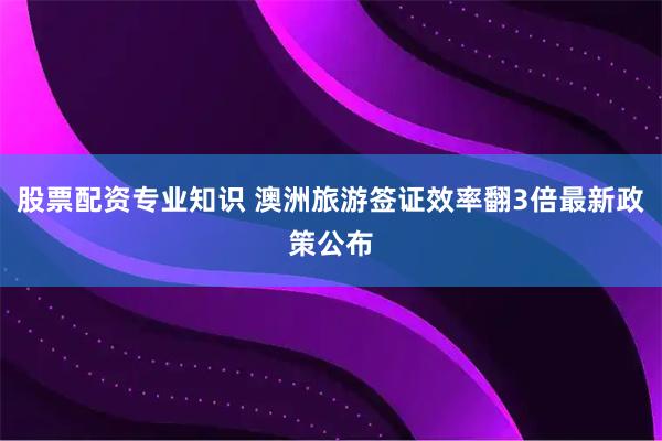 股票配资专业知识 澳洲旅游签证效率翻3倍最新政策公布
