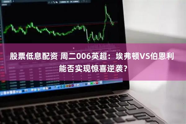 股票低息配资 周二006英超：埃弗顿VS伯恩利 能否实现惊喜逆袭？
