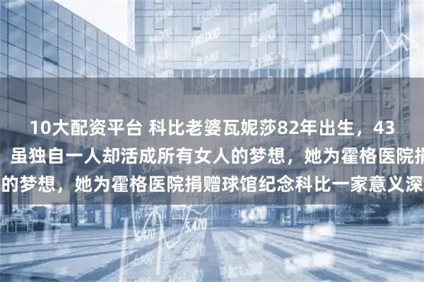 10大配资平台 科比老婆瓦妮莎82年出生，43岁身材依旧无敌颜值在线，虽独自一人却活成所有女人的梦想，她为霍格医院捐赠球馆纪念科比一家意义深远