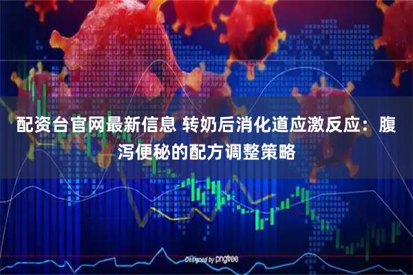 配资台官网最新信息 转奶后消化道应激反应：腹泻便秘的配方调整策略