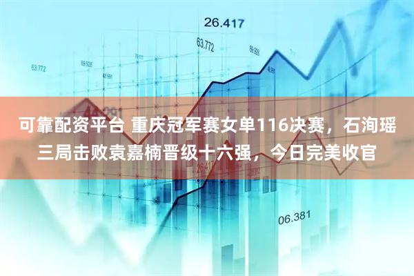 可靠配资平台 重庆冠军赛女单116决赛，石洵瑶三局击败袁嘉楠晋级十六强，今日完美收官