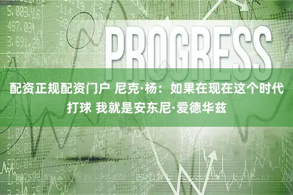 配资正规配资门户 尼克·杨：如果在现在这个时代打球 我就是安东尼·爱德华兹