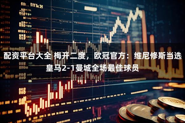 配资平台大全 梅开二度，欧冠官方：维尼修斯当选皇马2-1曼城全场最佳球员