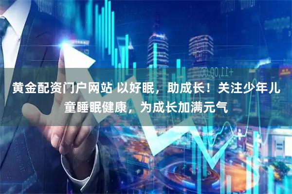 黄金配资门户网站 以好眠，助成长！关注少年儿童睡眠健康，为成长加满元气