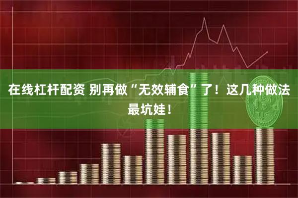 在线杠杆配资 别再做“无效辅食”了！这几种做法最坑娃！