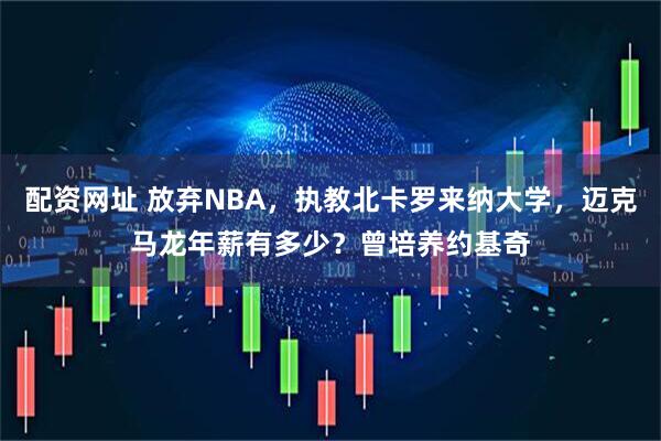 配资网址 放弃NBA，执教北卡罗来纳大学，迈克马龙年薪有多少？曾培养约基奇